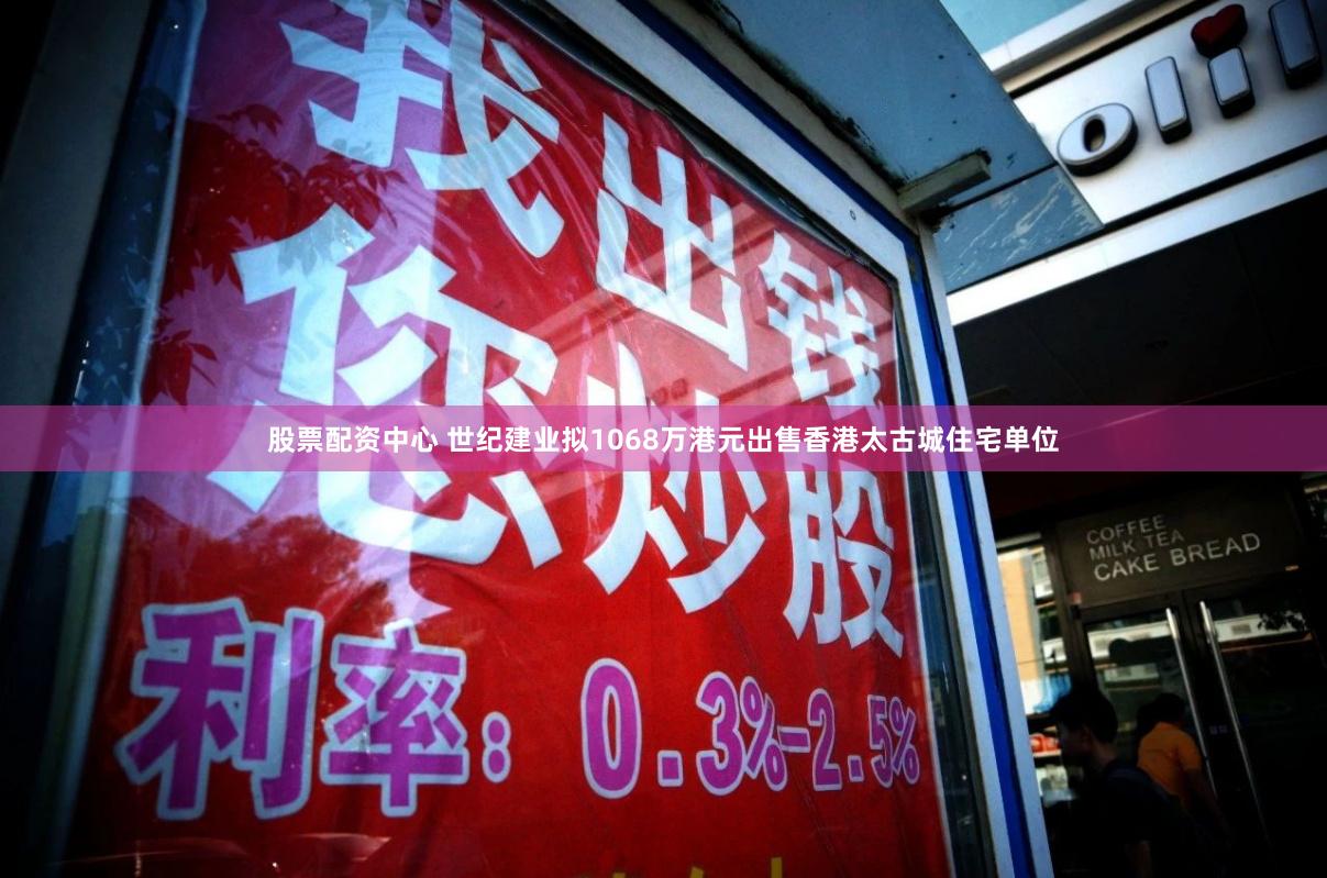 股票配资中心 世纪建业拟1068万港元出售香港太古城住宅单位