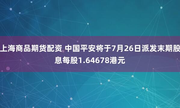 上海商品期货配资 中国平安将于7月26日派发末期股息每股1.64678港元