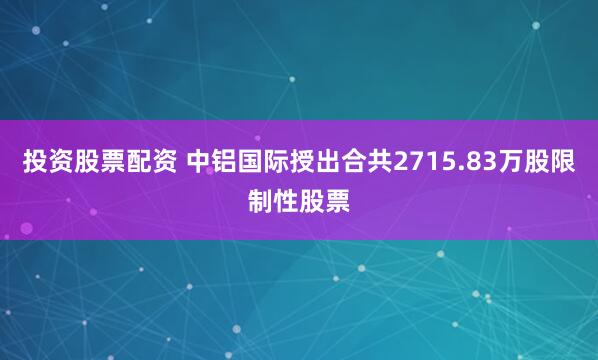 投资股票配资 中铝国际授出合共2715.83万股限制性股票