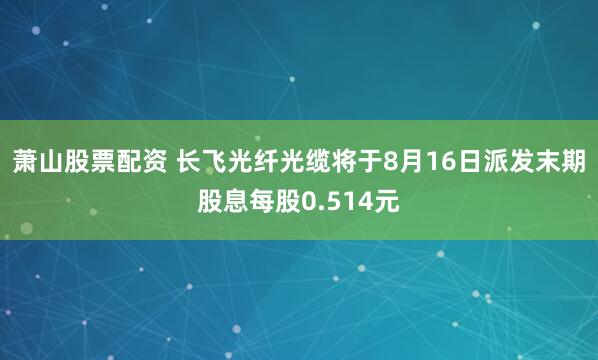 萧山股票配资 长飞光纤光缆将于8月16日派发末期股息每股0.514元