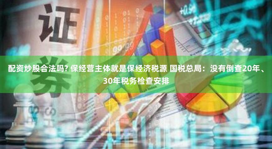 配资炒股合法吗? 保经营主体就是保经济税源 国税总局：没有倒查20年、30年税务检查安排