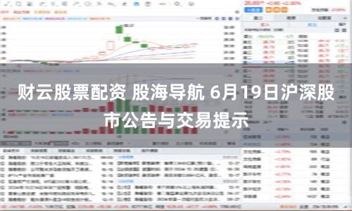 财云股票配资 股海导航 6月19日沪深股市公告与交易提示