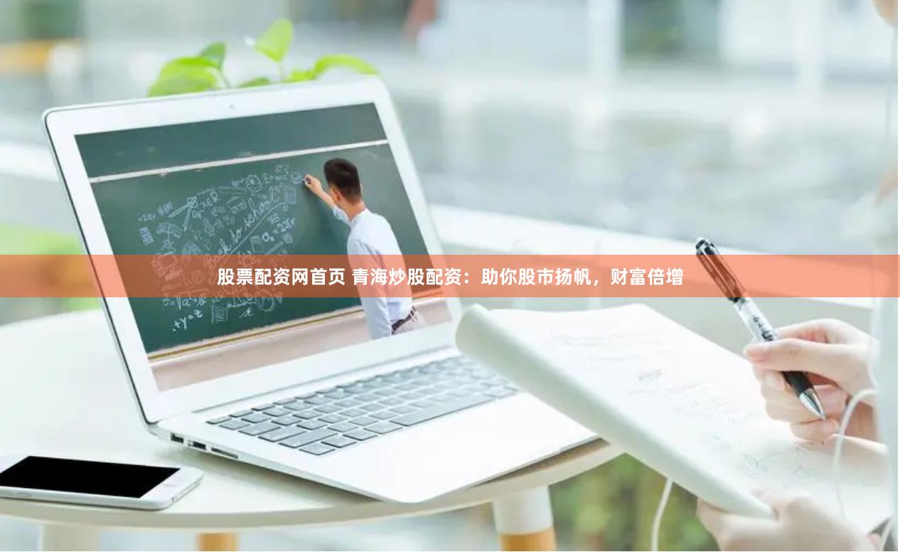 股票配资网首页 青海炒股配资：助你股市扬帆，财富倍增