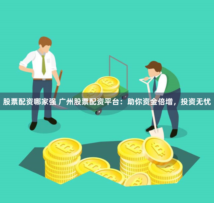 股票配资哪家强 广州股票配资平台：助你资金倍增，投资无忧