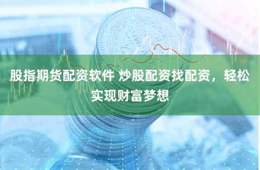 股指期货配资软件 炒股配资找配资，轻松实现财富梦想