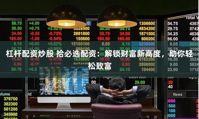 杠杆配资炒股 拾必选配资：解锁财富新高度，助你轻松致富