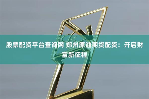 股票配资平台查询网 郑州原油期货配资：开启财富新征程