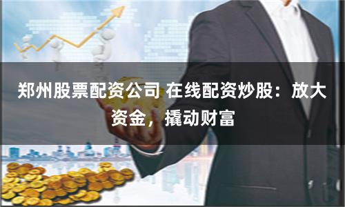 郑州股票配资公司 在线配资炒股:放大资金,撬动财富